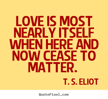 Love is most nearly itself when here and.. T. S. Eliot top love sayings