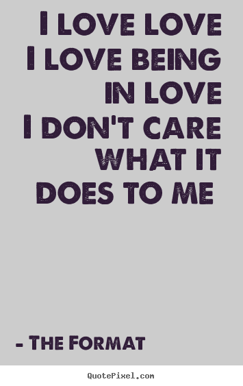 The Format picture quote - I love love i love being in love i don't care.. - Love quotes