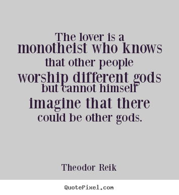The lover is a monotheist who knows that other people.. Theodor Reik famous love quotes