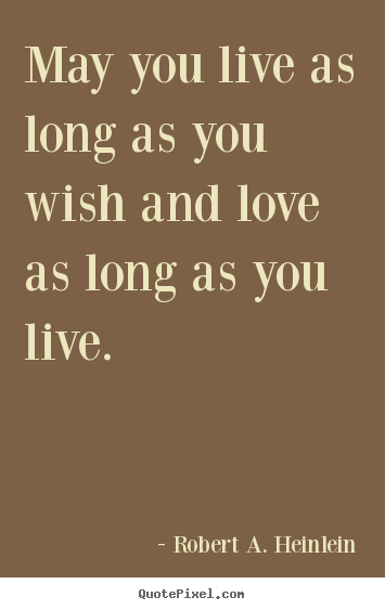 Robert A. Heinlein picture quotes - May you live as long as you wish and love as long as you live. - Love quotes