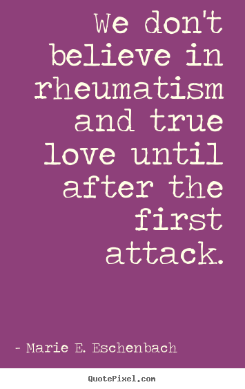 We don't believe in rheumatism and true.. Marie E. Eschenbach greatest love quote