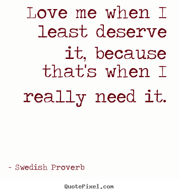 Swedish Proverb photo quotes - Love me when i least deserve it, because that's when.. - Love quotes