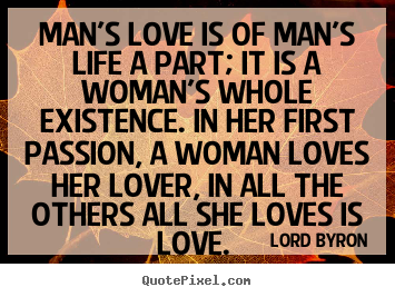 Quote about love - Man's love is of man's life a part; it is a woman's..