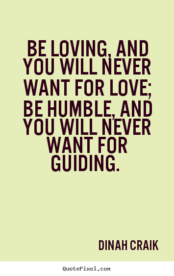 Dinah Craik picture quotes - Be loving, and you will never want for love; be humble, and you will.. - Love quote