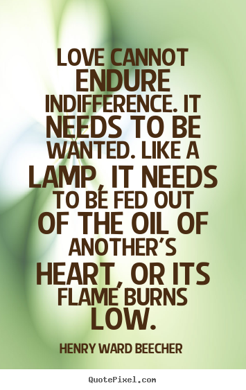 Love cannot endure indifference. it needs to be.. Henry Ward Beecher top love quotes