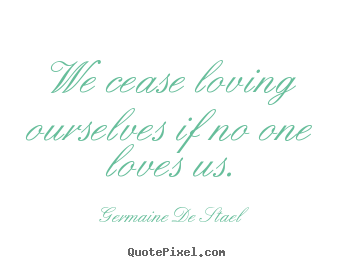 We cease loving ourselves if no one loves us. Germaine De Stael  love quotes