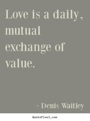 Love is a daily, mutual exchange of value. Denis Waitley greatest love quote