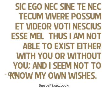 Design picture quotes about love - Sic ego nec sine te nec tecum vivere possum et videor..