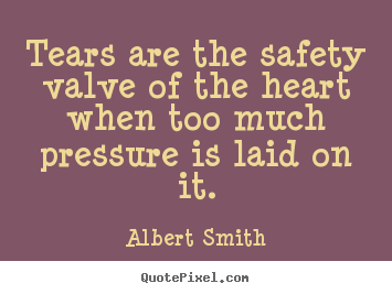 Design your own poster quote about love - Tears are the safety valve of the heart when too much..