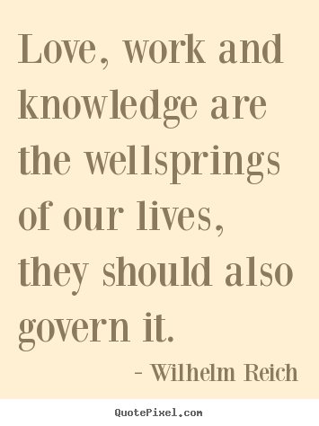 Quotes about love - Love, work and knowledge are the wellsprings of our lives, they should..