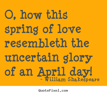 O, how this spring of love resembleth the uncertain glory of an.. William Shakespeare  best love quotes
