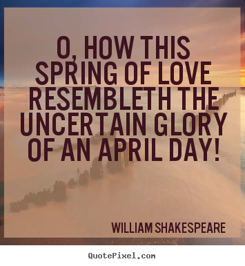 Love quotes - O, how this spring of love resembleth the uncertain glory of an april..