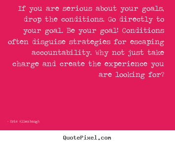 Motivational quotes - If you are serious about your goals, drop the conditions. go directly..