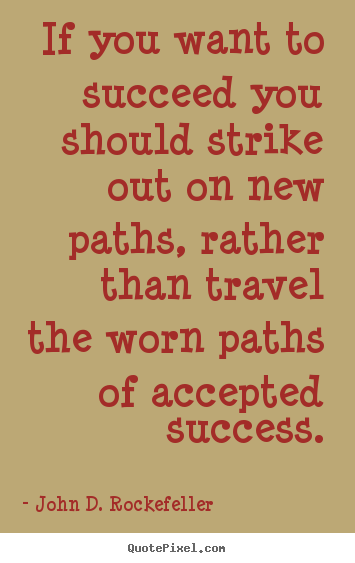 If you want to succeed you should strike out on new.. John D. Rockefeller  motivational quote