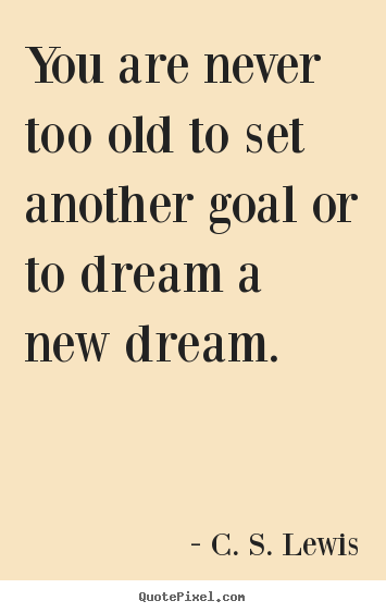 You are never too old to set another goal or to dream a new dream. C. S. Lewis  motivational quote