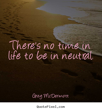 Design custom picture quotes about motivational - There's no time in life to be in neutral.