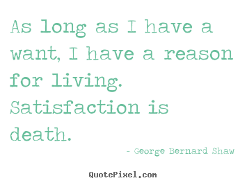 As long as i have a want, i have a reason for living... George Bernard Shaw  motivational quote
