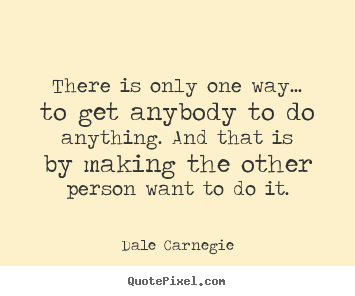 There is only one way... to get anybody to do anything... Dale Carnegie great motivational quotes