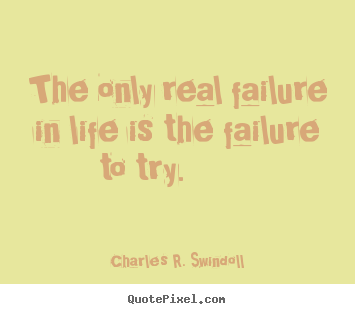 The only real failure in life is the failure to try. 			  		 Charles R. Swindoll  motivational quotes