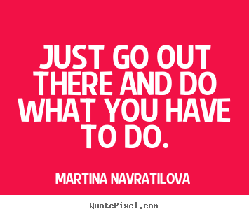Motivational quotes - Just go out there and do what you have to do.