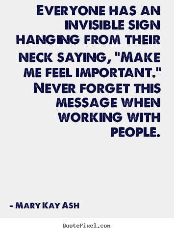 Everyone has an invisible sign hanging from their neck saying,.. Mary Kay Ash famous motivational quote