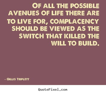 Of all the possible avenues of life there are to live for, complacency.. Gillis Triplett greatest motivational quotes