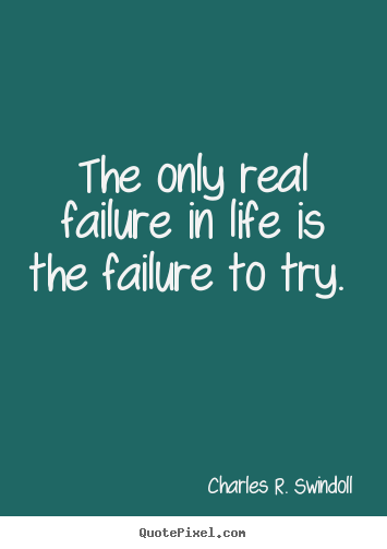 The only real failure in life is the failure to try. 			  		 Charles R. Swindoll famous motivational quotes