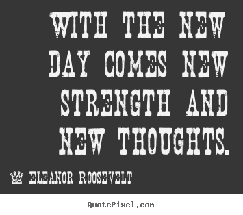 With the new day comes new strength and new thoughts. Eleanor Roosevelt  motivational quotes