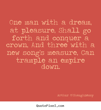 Arthur O'Shaughnessy picture quotes - One man with a dream, at pleasure, shall go forth and conquer a.. - Motivational quote