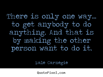 There is only one way... to get anybody to do anything. and that is.. Dale Carnegie best motivational sayings