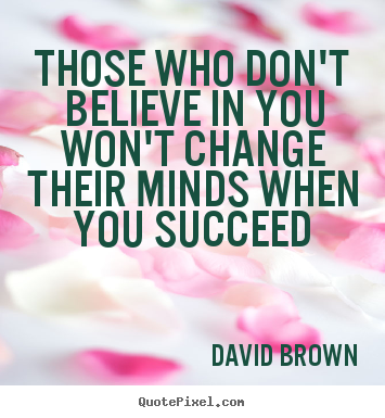 Those who don't believe in you won't change their minds when.. David Brown great success quotes