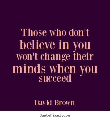 David Brown picture quote - Those who don't believe in you won't change.. - Success quotes