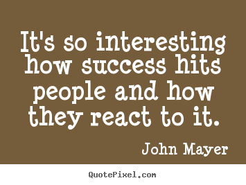 It's so interesting how success hits people and how they.. John Mayer popular success quote