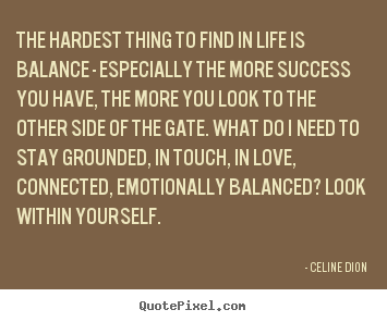 The hardest thing to find in life is balance.. Celine Dion famous success quotes