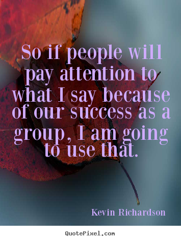 So if people will pay attention to what i say because of our.. Kevin Richardson  success quotes