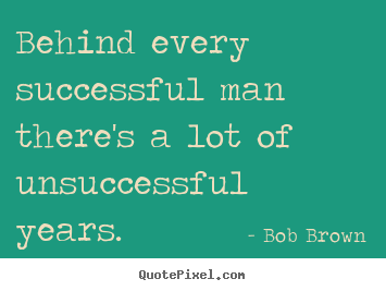 Behind every successful man there's a lot of unsuccessful years. Bob Brown popular success quotes