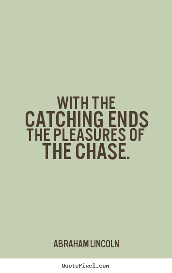 Abraham Lincoln picture quotes - With the catching ends the pleasures of the chase. - Success quotes