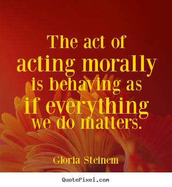 Success quotes - The act of acting morally is behaving as if everything..