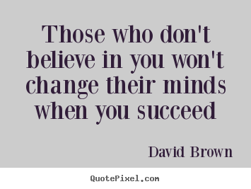 Design custom picture quotes about success - Those who don't believe in you won't change their minds when..