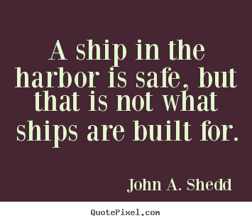Quotes about success - A ship in the harbor is safe, but that is not what ships are..