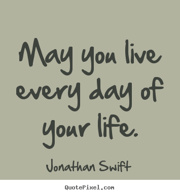 May you live every day of your life. Jonathan Swift popular success quotes