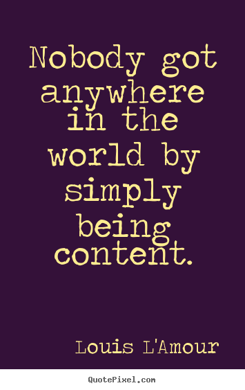 Nobody got anywhere in the world by simply being content. Louis L'Amour famous success quotes