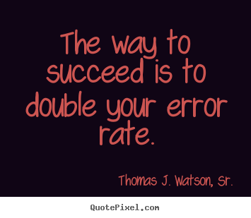 The way to succeed is to double your error rate. Thomas J. Watson, Sr. top success quotes