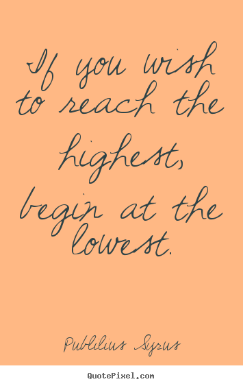 Quote about success - If you wish to reach the highest, begin at the lowest.