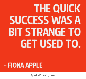 Quotes about success - The quick success was a bit strange to get used to.