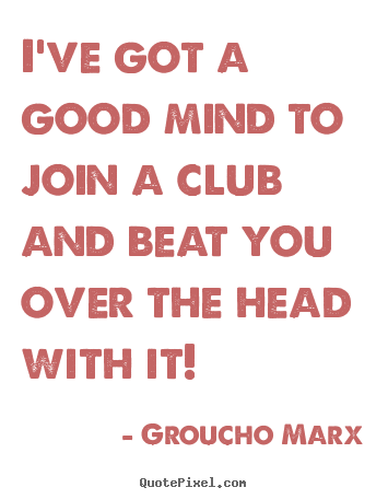 Success quotes - I've got a good mind to join a club and beat you over the..