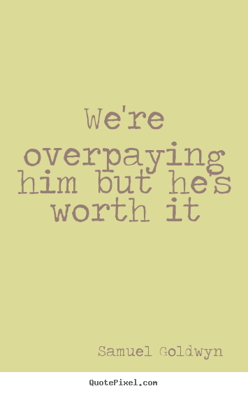We're overpaying him but he's worth it Samuel Goldwyn  success quotes