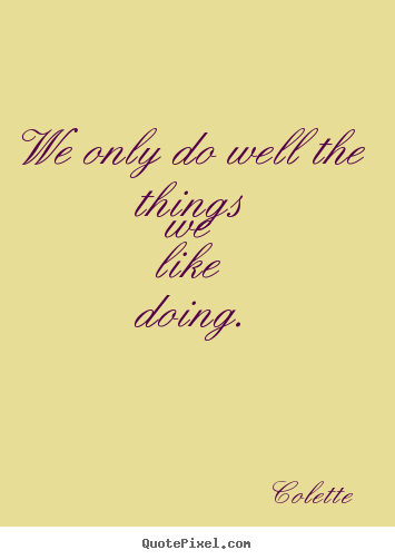We only do well the things we like doing. Colette famous success quotes