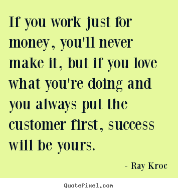 Create your own picture quotes about success - If you work just for money, you'll never make it,..