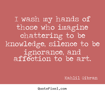 I wash my hands of those who imagine chattering.. Kahlil Gibran famous success quote
